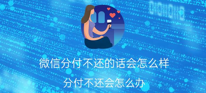 微信分付不还的话会怎么样 分付不还会怎么办？